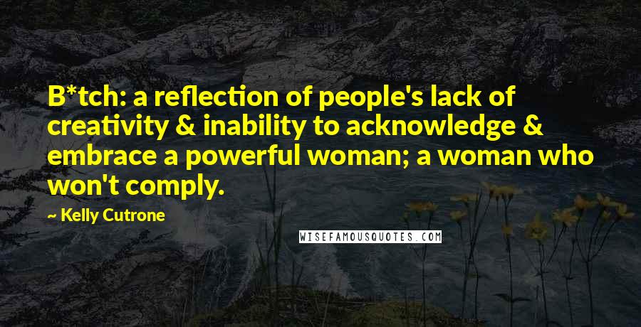 Kelly Cutrone Quotes: B*tch: a reflection of people's lack of creativity & inability to acknowledge & embrace a powerful woman; a woman who won't comply.