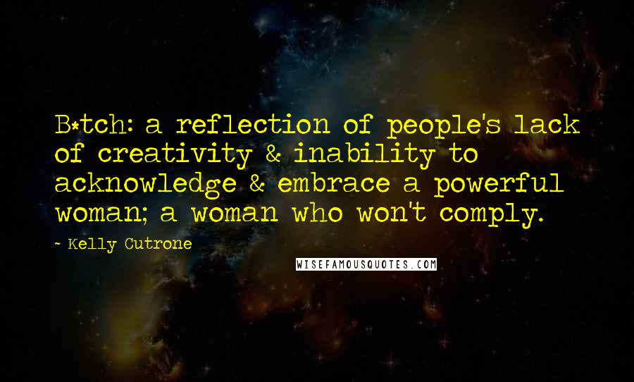 Kelly Cutrone Quotes: B*tch: a reflection of people's lack of creativity & inability to acknowledge & embrace a powerful woman; a woman who won't comply.