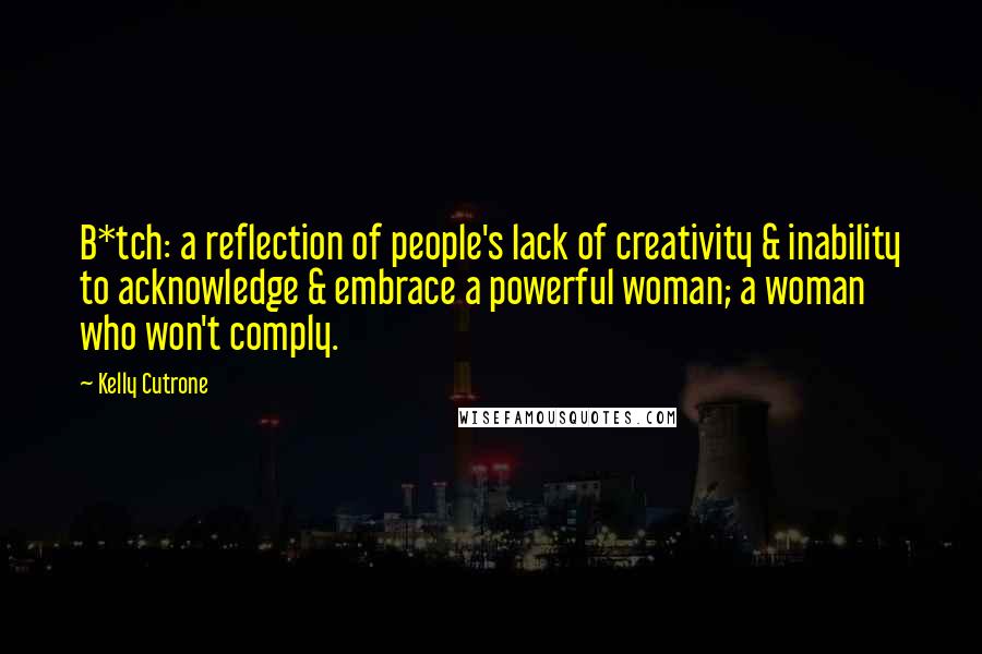 Kelly Cutrone Quotes: B*tch: a reflection of people's lack of creativity & inability to acknowledge & embrace a powerful woman; a woman who won't comply.