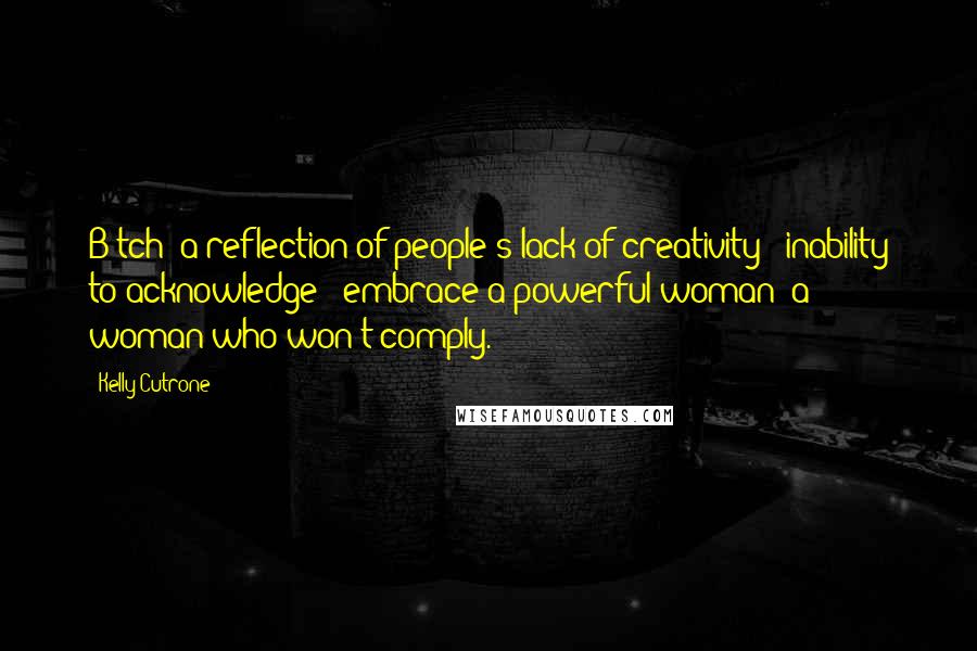 Kelly Cutrone Quotes: B*tch: a reflection of people's lack of creativity & inability to acknowledge & embrace a powerful woman; a woman who won't comply.