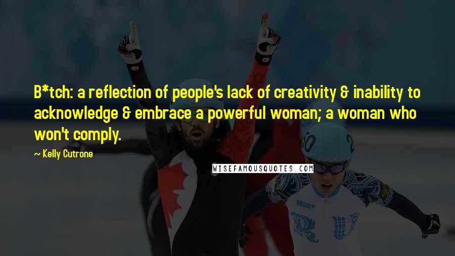 Kelly Cutrone Quotes: B*tch: a reflection of people's lack of creativity & inability to acknowledge & embrace a powerful woman; a woman who won't comply.