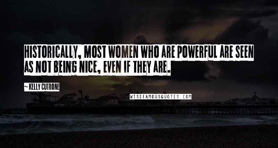 Kelly Cutrone Quotes: Historically, most women who are powerful are seen as not being nice, even if they are.