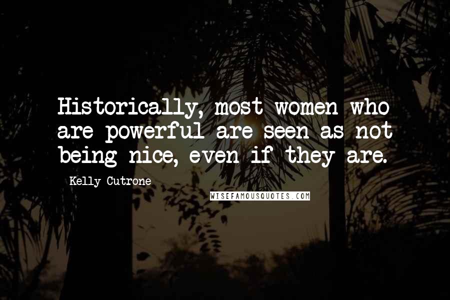 Kelly Cutrone Quotes: Historically, most women who are powerful are seen as not being nice, even if they are.