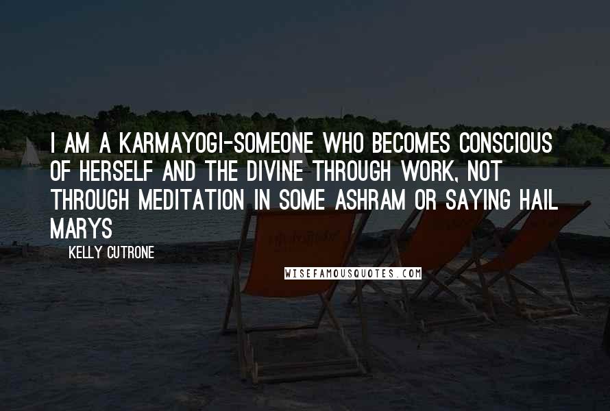 Kelly Cutrone Quotes: I am a karmayogi-someone who becomes conscious of herself and the Divine through work, not through meditation in some ashram or saying Hail Marys