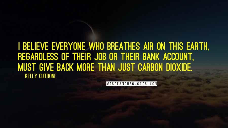 Kelly Cutrone Quotes: I believe everyone who breathes air on this earth, regardless of their job or their bank account, must give back more than just carbon dioxide.