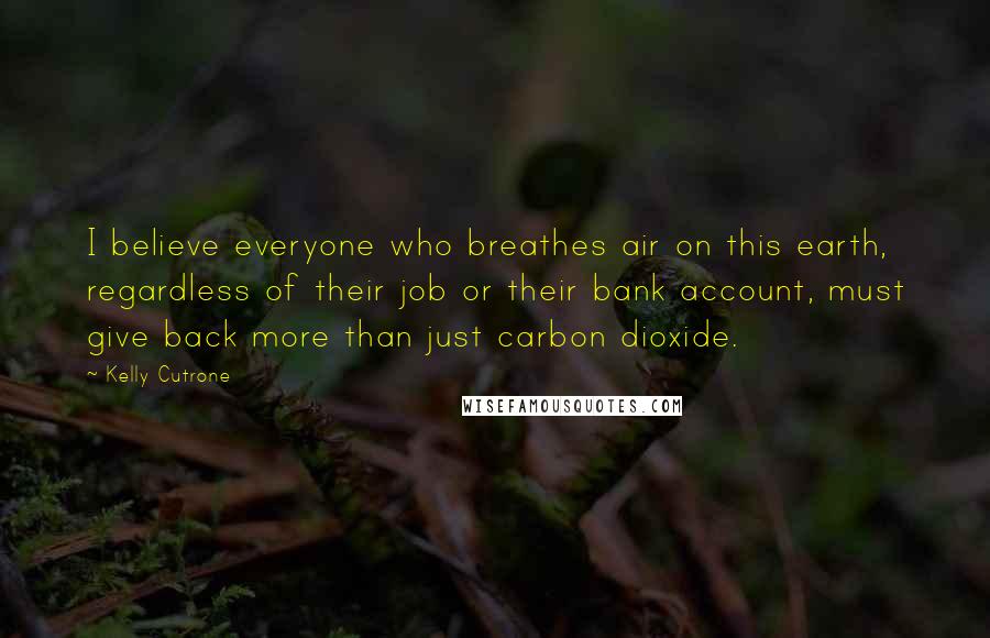 Kelly Cutrone Quotes: I believe everyone who breathes air on this earth, regardless of their job or their bank account, must give back more than just carbon dioxide.