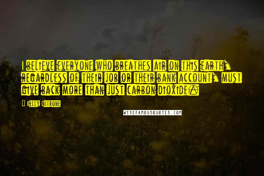 Kelly Cutrone Quotes: I believe everyone who breathes air on this earth, regardless of their job or their bank account, must give back more than just carbon dioxide.