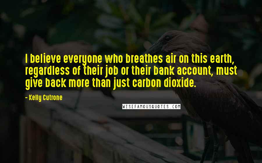 Kelly Cutrone Quotes: I believe everyone who breathes air on this earth, regardless of their job or their bank account, must give back more than just carbon dioxide.