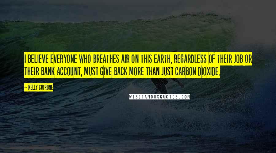 Kelly Cutrone Quotes: I believe everyone who breathes air on this earth, regardless of their job or their bank account, must give back more than just carbon dioxide.