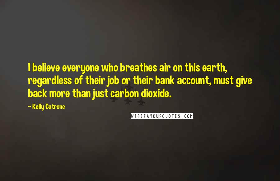 Kelly Cutrone Quotes: I believe everyone who breathes air on this earth, regardless of their job or their bank account, must give back more than just carbon dioxide.