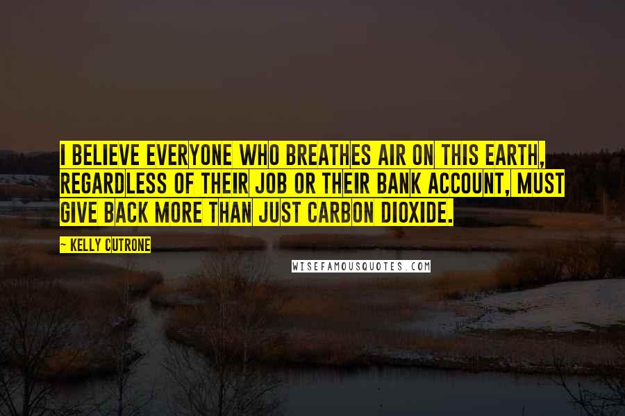 Kelly Cutrone Quotes: I believe everyone who breathes air on this earth, regardless of their job or their bank account, must give back more than just carbon dioxide.