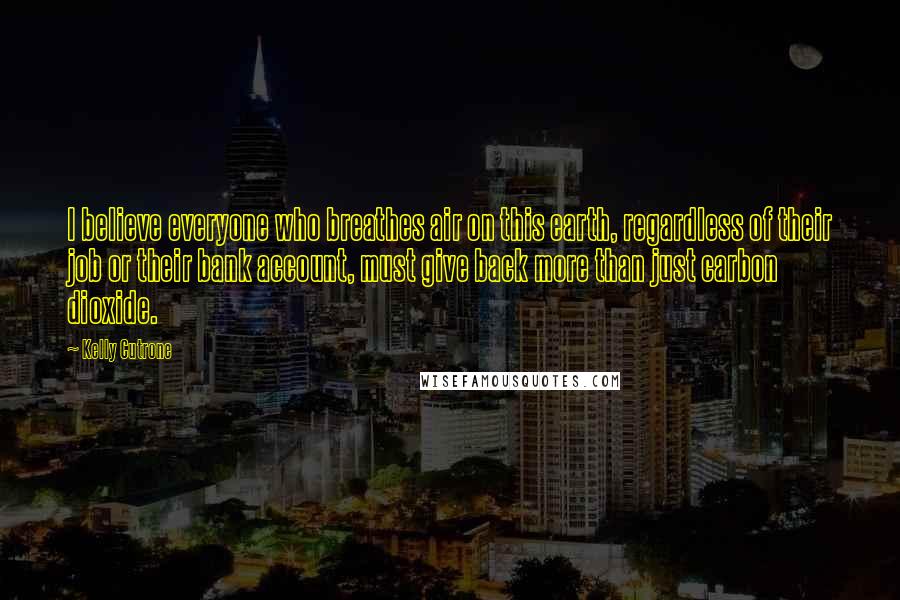 Kelly Cutrone Quotes: I believe everyone who breathes air on this earth, regardless of their job or their bank account, must give back more than just carbon dioxide.