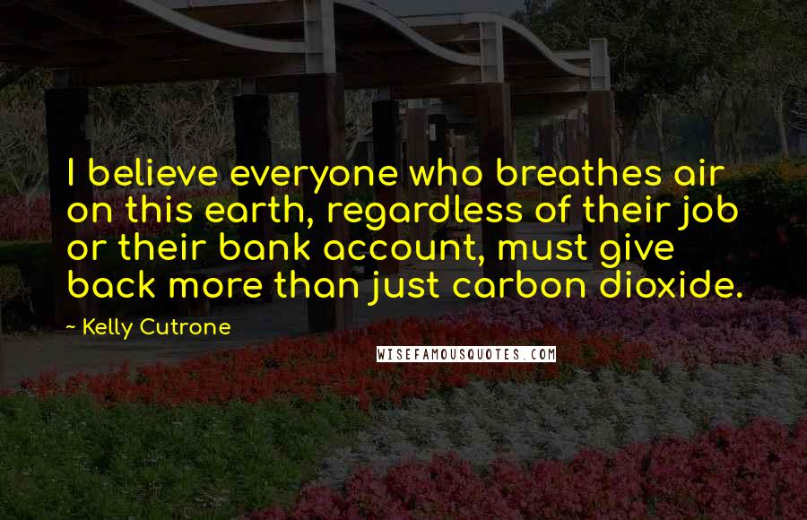 Kelly Cutrone Quotes: I believe everyone who breathes air on this earth, regardless of their job or their bank account, must give back more than just carbon dioxide.