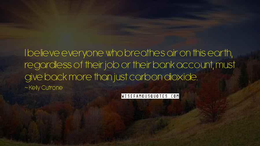 Kelly Cutrone Quotes: I believe everyone who breathes air on this earth, regardless of their job or their bank account, must give back more than just carbon dioxide.