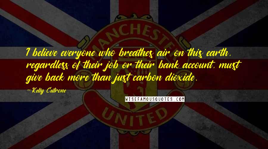 Kelly Cutrone Quotes: I believe everyone who breathes air on this earth, regardless of their job or their bank account, must give back more than just carbon dioxide.