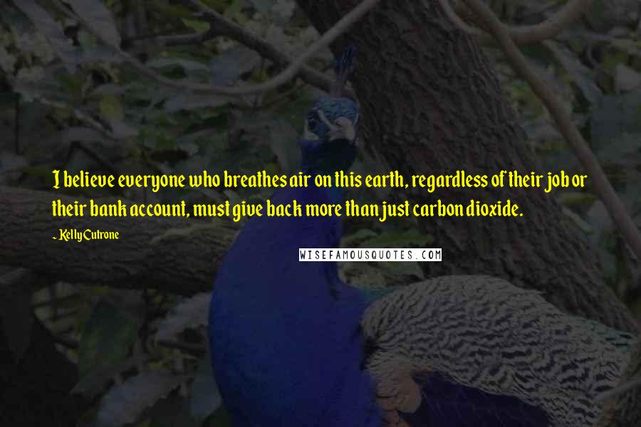 Kelly Cutrone Quotes: I believe everyone who breathes air on this earth, regardless of their job or their bank account, must give back more than just carbon dioxide.