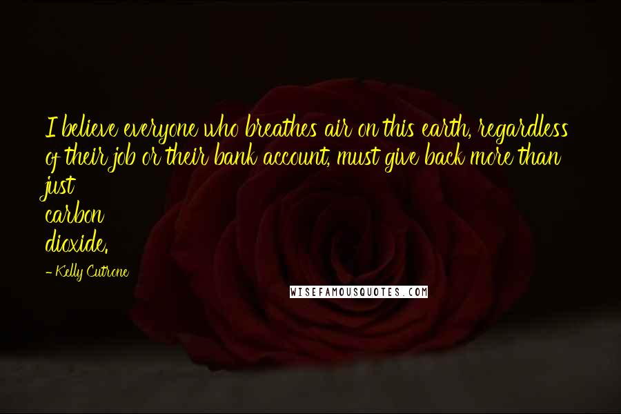 Kelly Cutrone Quotes: I believe everyone who breathes air on this earth, regardless of their job or their bank account, must give back more than just carbon dioxide.