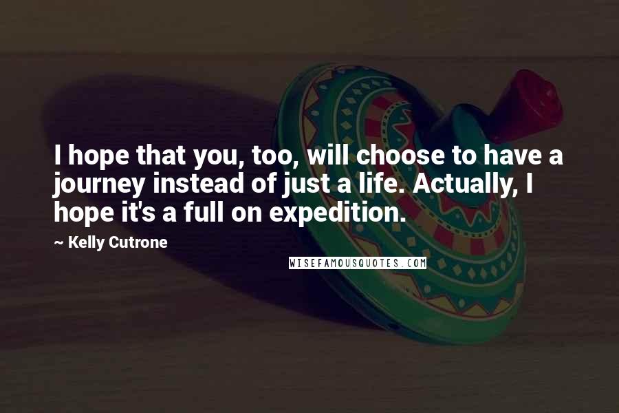 Kelly Cutrone Quotes: I hope that you, too, will choose to have a journey instead of just a life. Actually, I hope it's a full on expedition.