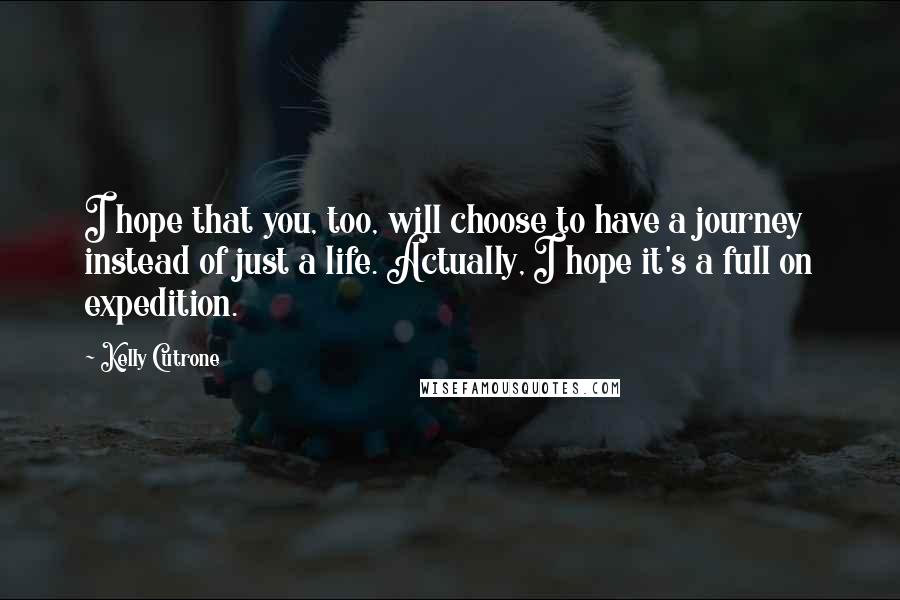 Kelly Cutrone Quotes: I hope that you, too, will choose to have a journey instead of just a life. Actually, I hope it's a full on expedition.