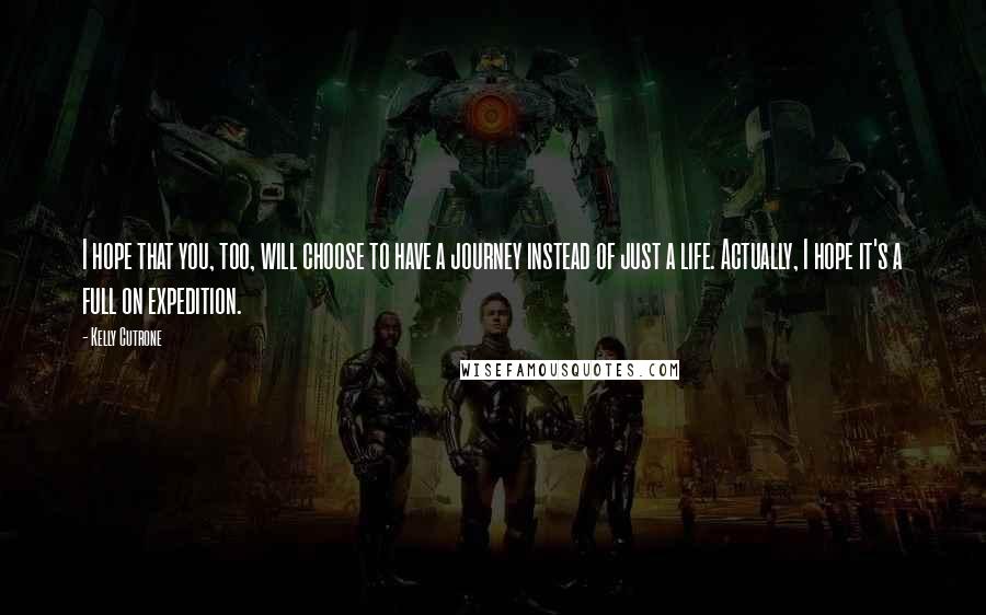Kelly Cutrone Quotes: I hope that you, too, will choose to have a journey instead of just a life. Actually, I hope it's a full on expedition.