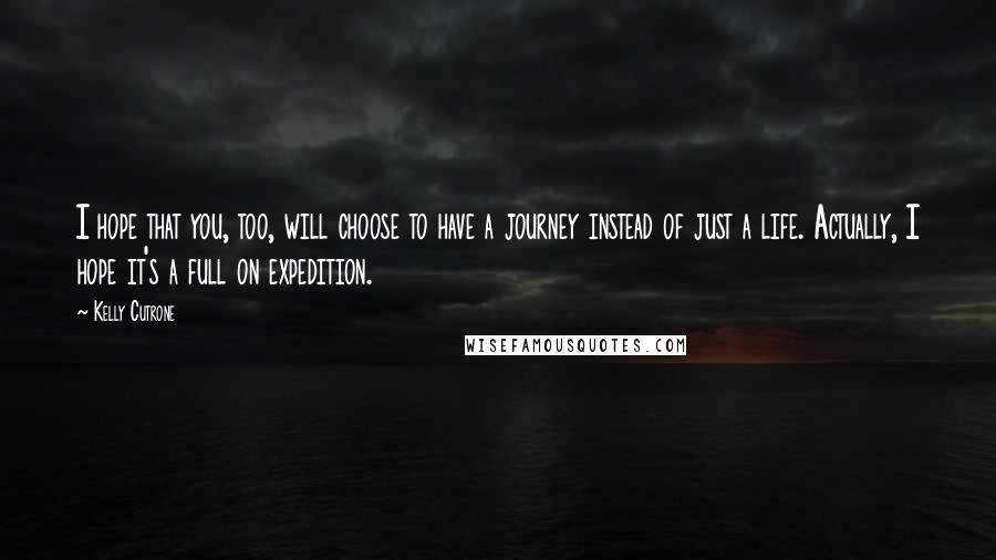 Kelly Cutrone Quotes: I hope that you, too, will choose to have a journey instead of just a life. Actually, I hope it's a full on expedition.