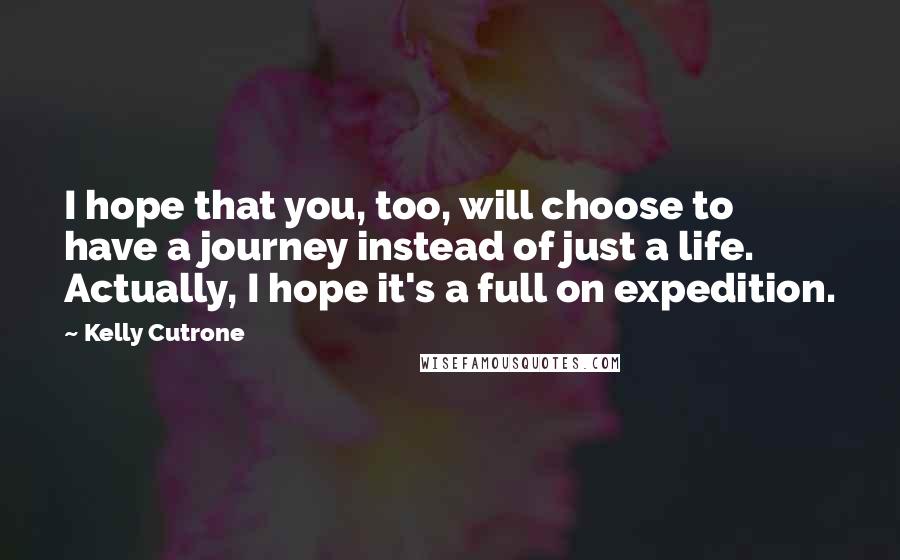 Kelly Cutrone Quotes: I hope that you, too, will choose to have a journey instead of just a life. Actually, I hope it's a full on expedition.