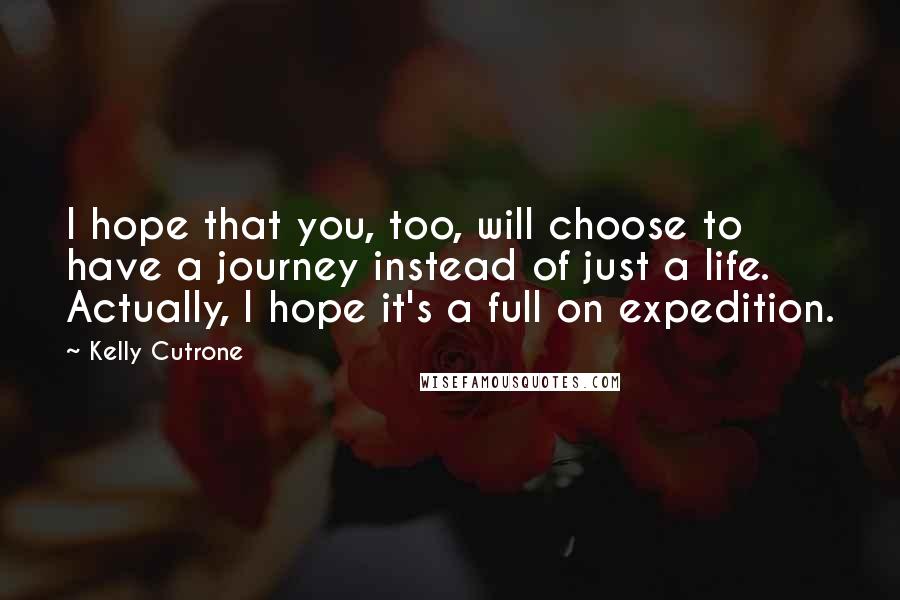 Kelly Cutrone Quotes: I hope that you, too, will choose to have a journey instead of just a life. Actually, I hope it's a full on expedition.