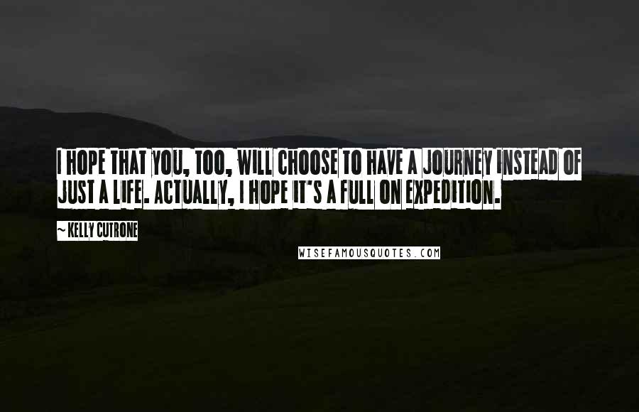 Kelly Cutrone Quotes: I hope that you, too, will choose to have a journey instead of just a life. Actually, I hope it's a full on expedition.