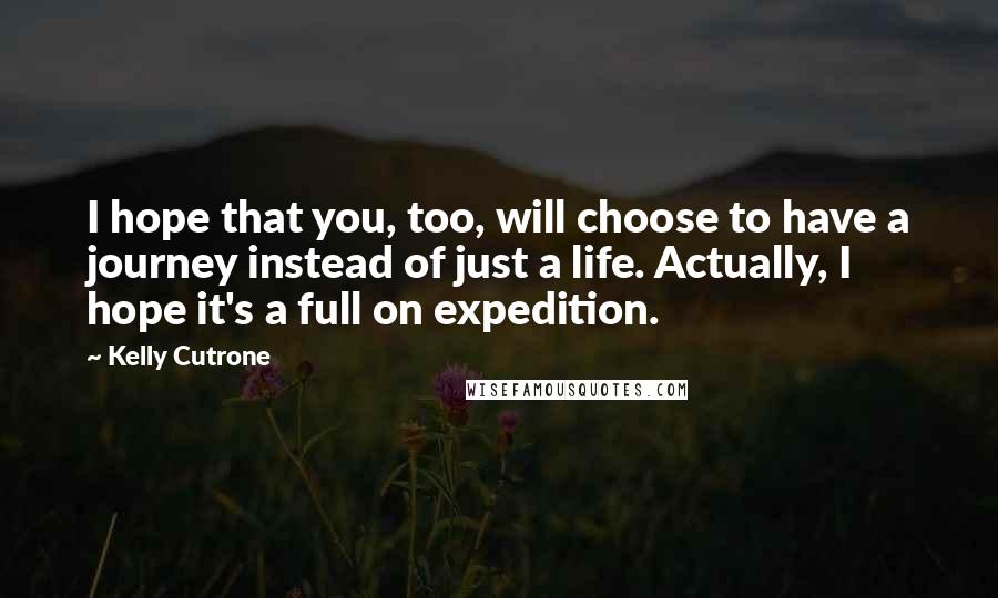 Kelly Cutrone Quotes: I hope that you, too, will choose to have a journey instead of just a life. Actually, I hope it's a full on expedition.