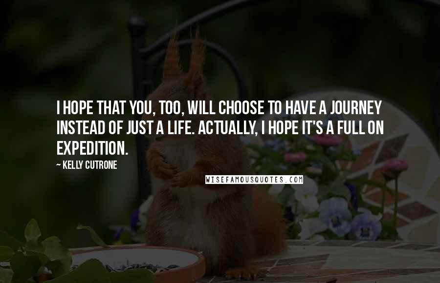 Kelly Cutrone Quotes: I hope that you, too, will choose to have a journey instead of just a life. Actually, I hope it's a full on expedition.