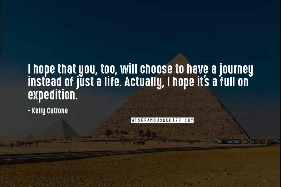 Kelly Cutrone Quotes: I hope that you, too, will choose to have a journey instead of just a life. Actually, I hope it's a full on expedition.