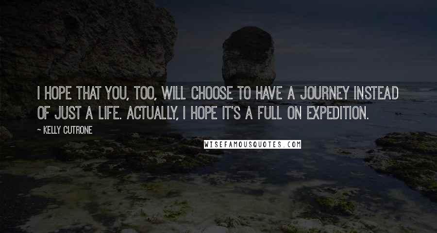 Kelly Cutrone Quotes: I hope that you, too, will choose to have a journey instead of just a life. Actually, I hope it's a full on expedition.