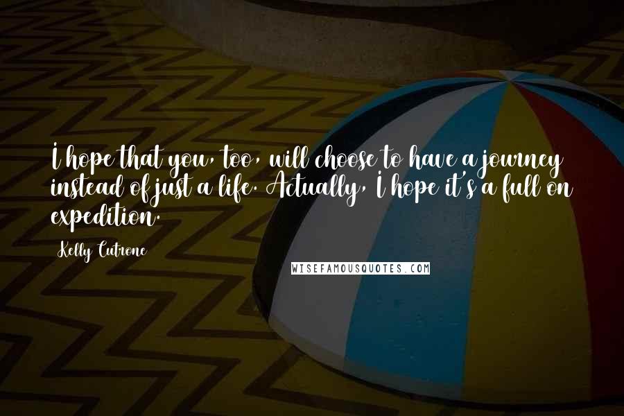 Kelly Cutrone Quotes: I hope that you, too, will choose to have a journey instead of just a life. Actually, I hope it's a full on expedition.