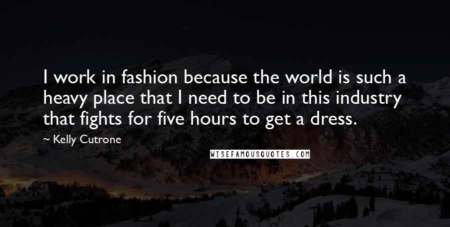 Kelly Cutrone Quotes: I work in fashion because the world is such a heavy place that I need to be in this industry that fights for five hours to get a dress.