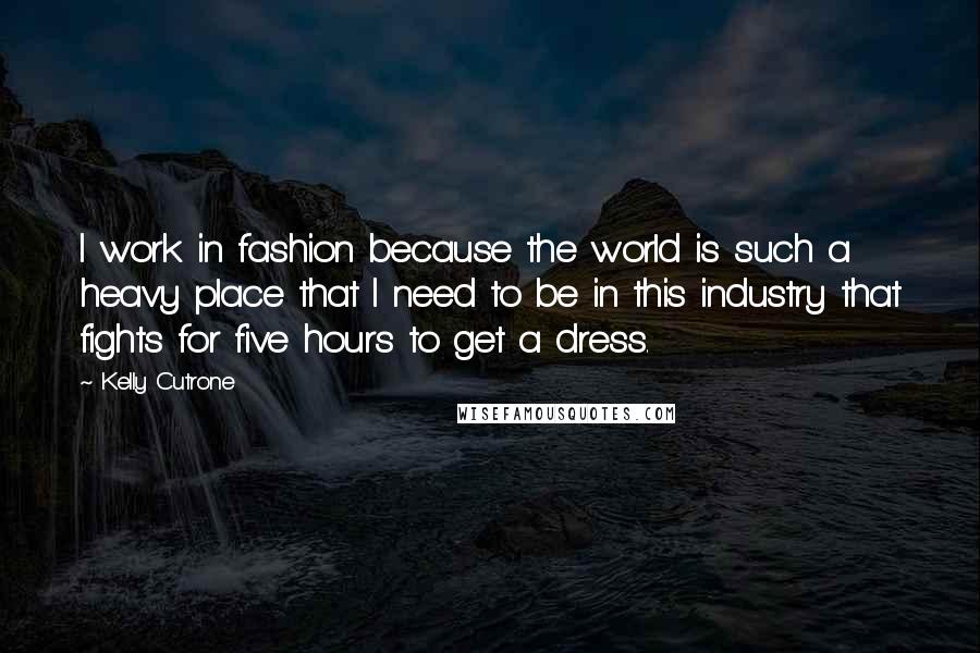 Kelly Cutrone Quotes: I work in fashion because the world is such a heavy place that I need to be in this industry that fights for five hours to get a dress.