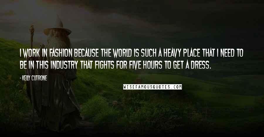 Kelly Cutrone Quotes: I work in fashion because the world is such a heavy place that I need to be in this industry that fights for five hours to get a dress.
