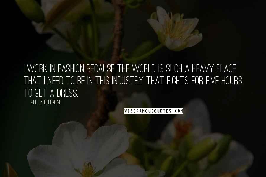 Kelly Cutrone Quotes: I work in fashion because the world is such a heavy place that I need to be in this industry that fights for five hours to get a dress.