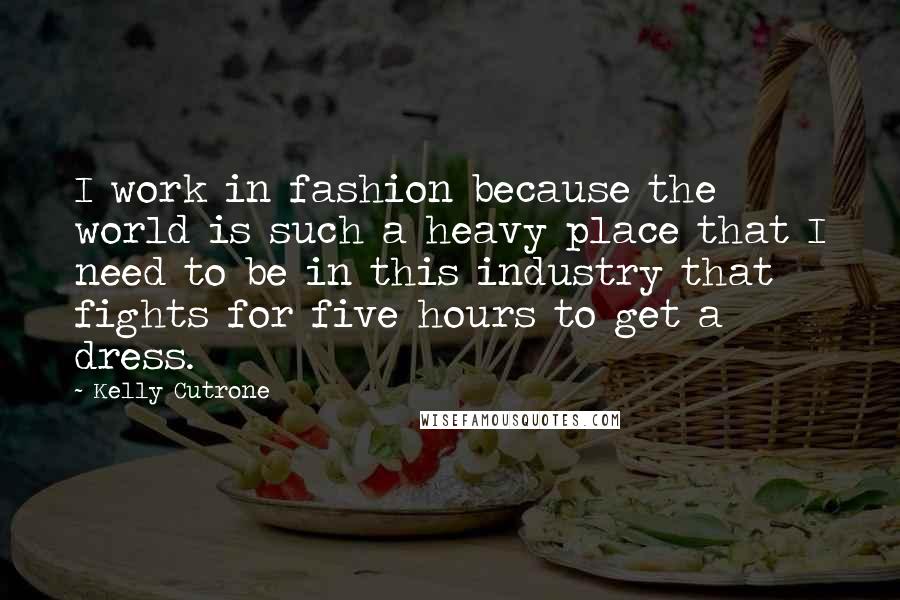 Kelly Cutrone Quotes: I work in fashion because the world is such a heavy place that I need to be in this industry that fights for five hours to get a dress.