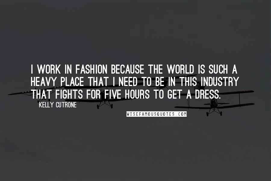 Kelly Cutrone Quotes: I work in fashion because the world is such a heavy place that I need to be in this industry that fights for five hours to get a dress.