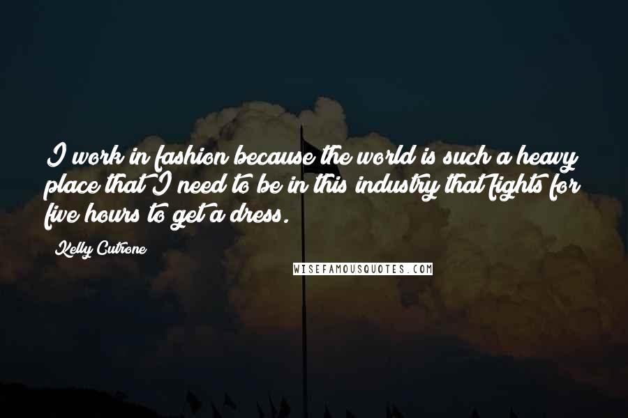 Kelly Cutrone Quotes: I work in fashion because the world is such a heavy place that I need to be in this industry that fights for five hours to get a dress.