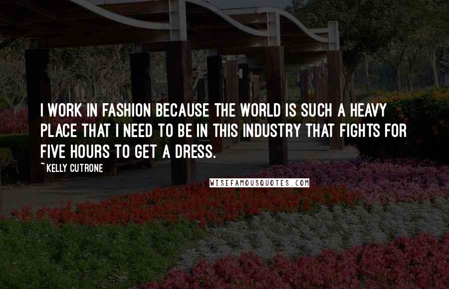 Kelly Cutrone Quotes: I work in fashion because the world is such a heavy place that I need to be in this industry that fights for five hours to get a dress.