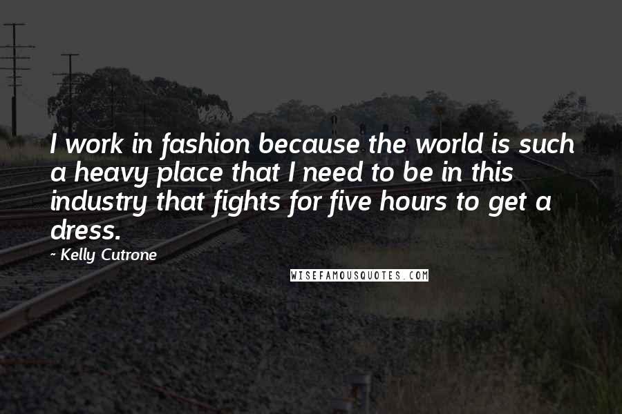 Kelly Cutrone Quotes: I work in fashion because the world is such a heavy place that I need to be in this industry that fights for five hours to get a dress.