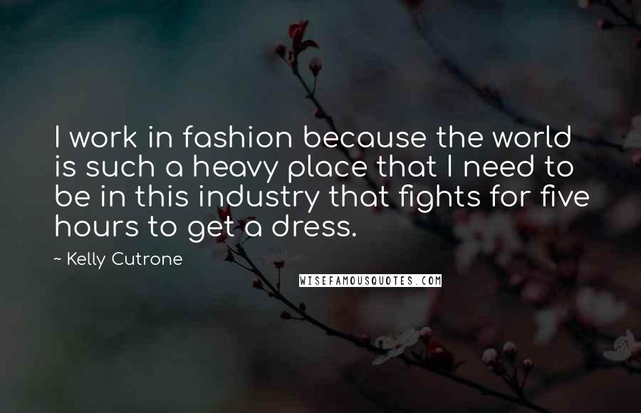 Kelly Cutrone Quotes: I work in fashion because the world is such a heavy place that I need to be in this industry that fights for five hours to get a dress.