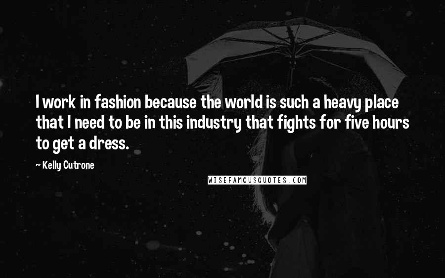 Kelly Cutrone Quotes: I work in fashion because the world is such a heavy place that I need to be in this industry that fights for five hours to get a dress.