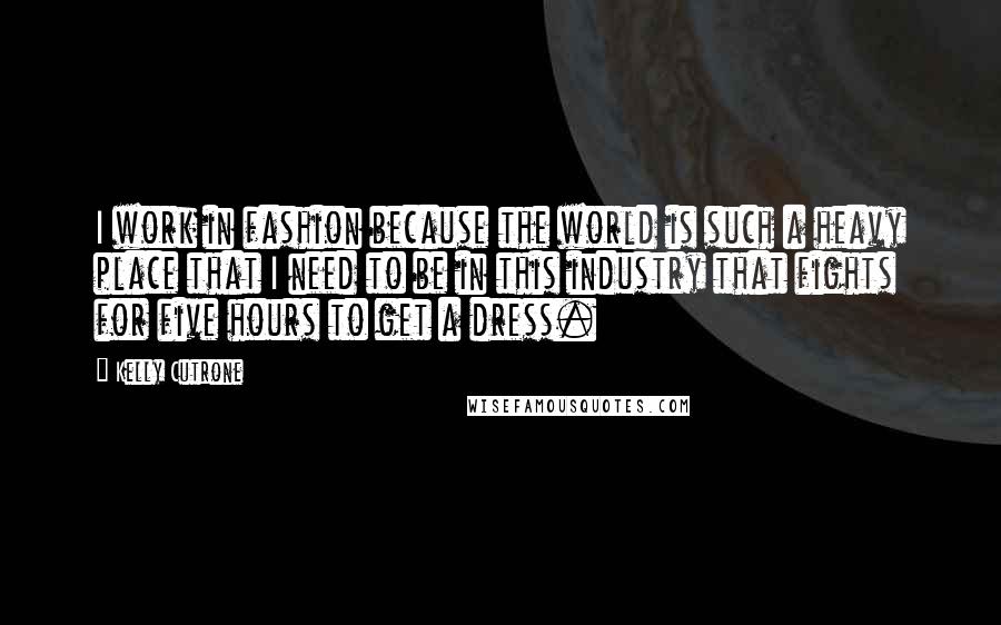 Kelly Cutrone Quotes: I work in fashion because the world is such a heavy place that I need to be in this industry that fights for five hours to get a dress.