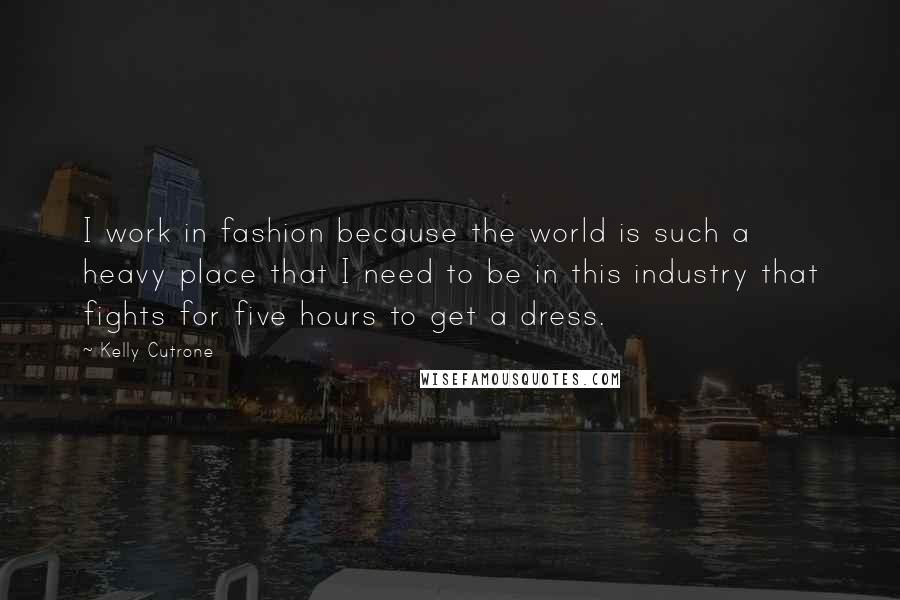 Kelly Cutrone Quotes: I work in fashion because the world is such a heavy place that I need to be in this industry that fights for five hours to get a dress.