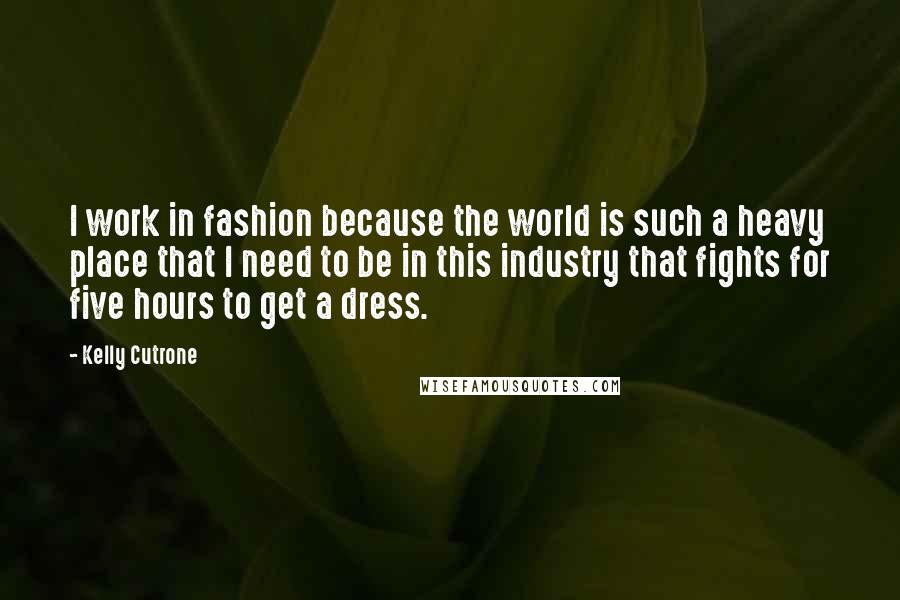 Kelly Cutrone Quotes: I work in fashion because the world is such a heavy place that I need to be in this industry that fights for five hours to get a dress.