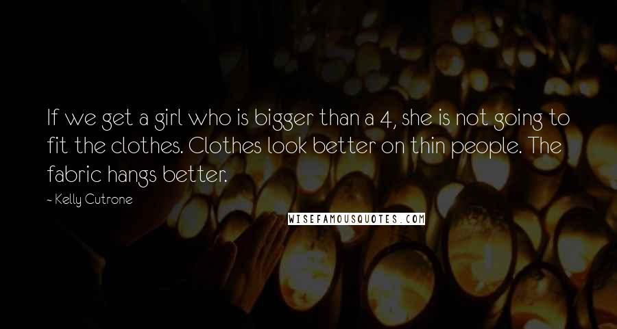 Kelly Cutrone Quotes: If we get a girl who is bigger than a 4, she is not going to fit the clothes. Clothes look better on thin people. The fabric hangs better.