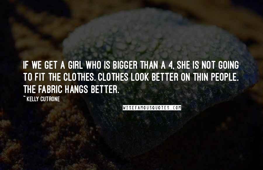 Kelly Cutrone Quotes: If we get a girl who is bigger than a 4, she is not going to fit the clothes. Clothes look better on thin people. The fabric hangs better.