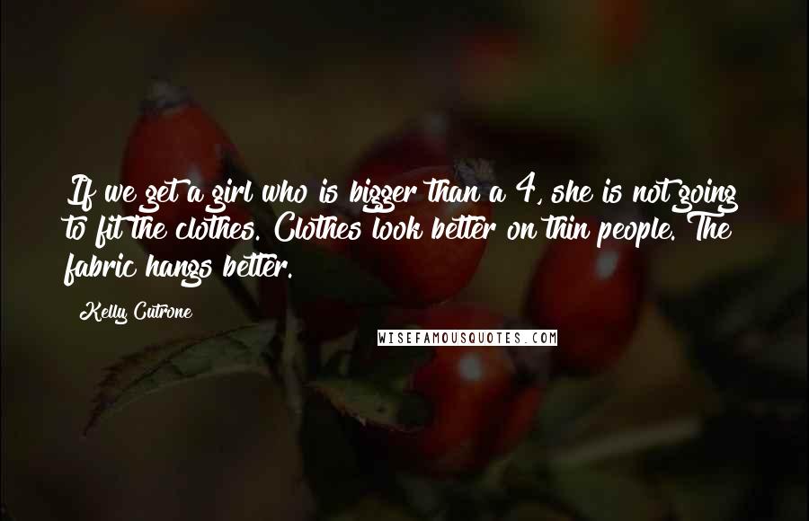 Kelly Cutrone Quotes: If we get a girl who is bigger than a 4, she is not going to fit the clothes. Clothes look better on thin people. The fabric hangs better.